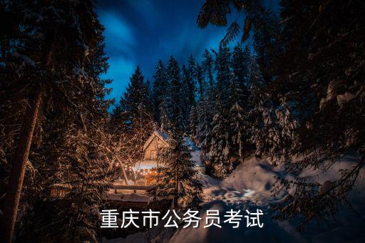 重慶省考報名，重慶公務員考試時間在哪兒報名