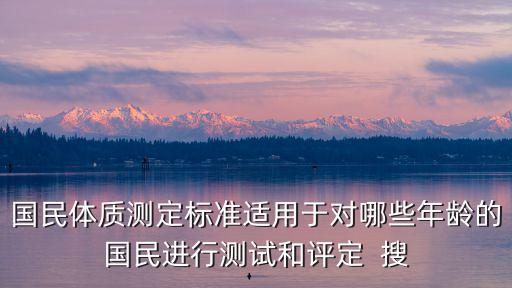 國民體質測定標準適用于對哪些年齡的國民進行測試和評定  搜