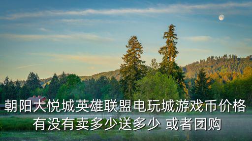 大悅城團(tuán)購，朝陽大悅城英雄聯(lián)盟電玩城游戲幣價(jià)格 有沒有賣多少送多少 或者團(tuán)購