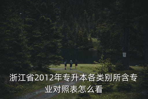 浙江省2012年專升本各類別所含專業對照表怎么看