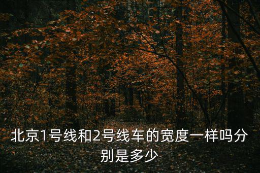 北京1號線和2號線車的寬度一樣嗎分別是多少