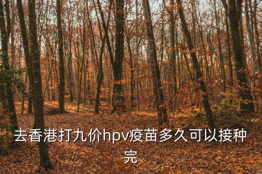九價接種時間，去香港打九價hpv疫苗多久可以接種完