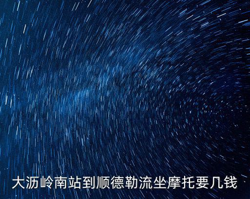大瀝嶺南站到順德勒流坐摩托要幾錢
