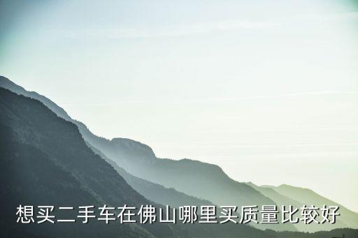 佛山二手車直賣網，佛山有哪幾家二手汽車交易市場