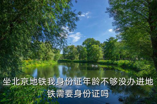 坐北京地鐵我身份證年齡不夠沒辦進(jìn)地鐵需要身份證嗎