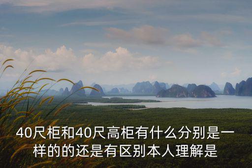 40尺柜和40尺高柜有什么分別是一樣的的還是有區別本人理解是