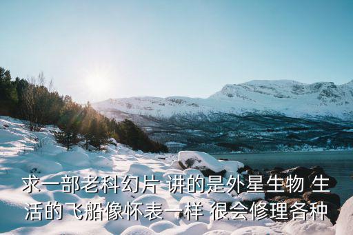 求一部老科幻片 講的是外星生物 生活的飛船像懷表一樣 很會修理各種