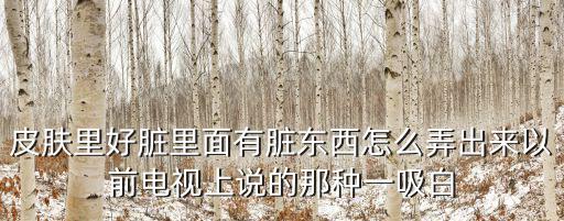 皮膚里好臟里面有臟東西怎么弄出來(lái)以前電視上說(shuō)的那種一吸白
