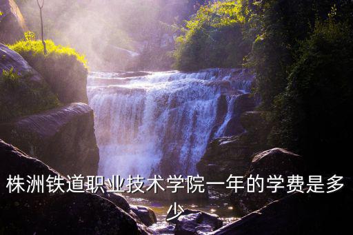 株洲鐵道職業技術學院一年的學費是多少