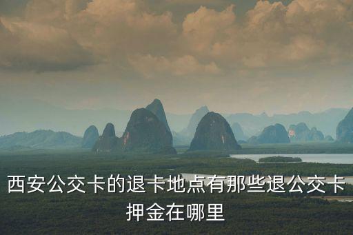 西安公交卡的退卡地點有那些退公交卡押金在哪里