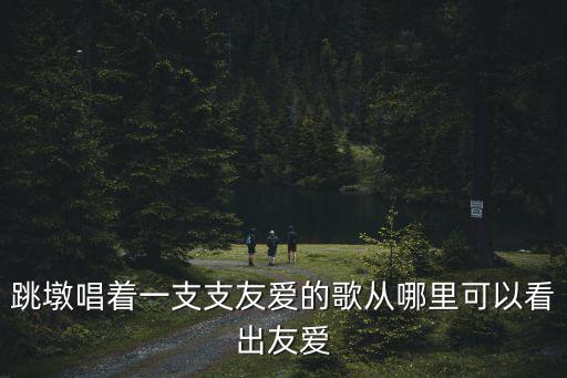 跳墩唱著一支支友愛的歌從哪里可以看出友愛