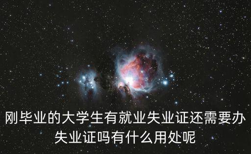 失業證有什么用，剛畢業的大學生有就業失業證還需要辦失業證嗎有什么用處呢