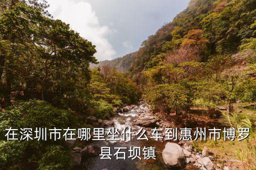在深圳市在哪里坐什么車到惠州市博羅縣石壩鎮(zhèn)