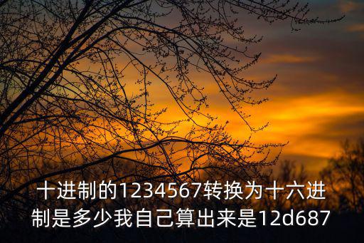 十進(jìn)制的1234567轉(zhuǎn)換為十六進(jìn)制是多少我自己算出來是12d687