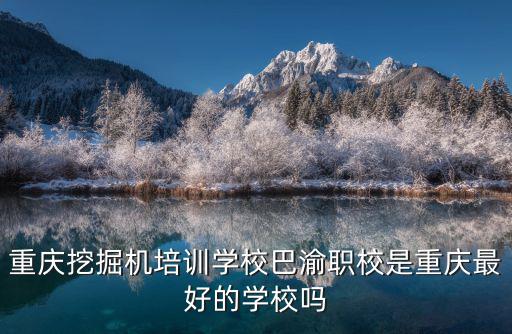 巴渝學校，重慶挖掘機培訓學校巴渝職校是重慶最好的學校嗎