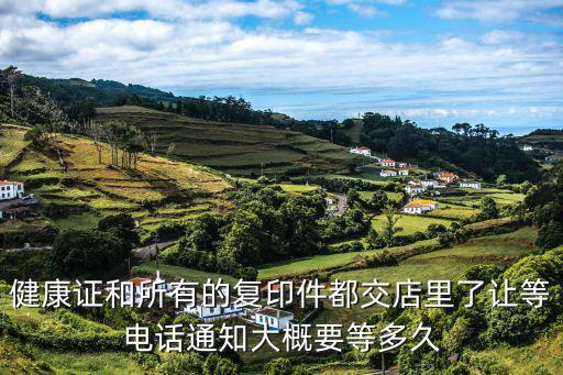 健康證和所有的復印件都交店里了讓等電話通知大概要等多久