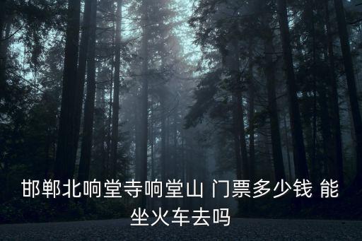 邯鄲北響堂寺響堂山 門票多少錢 能坐火車去嗎