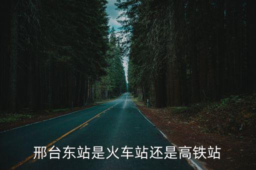 邢臺高鐵站，邢臺東站是火車站還是高鐵站