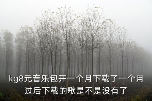 kg8元音樂包開一個月下載了一個月過后下載的歌是不是沒有了