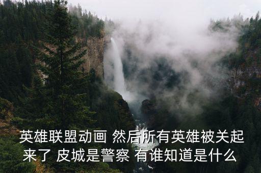 英雄聯(lián)盟動(dòng)畫 然后所有英雄被關(guān)起來(lái)了 皮城是警察 有誰(shuí)知道是什么