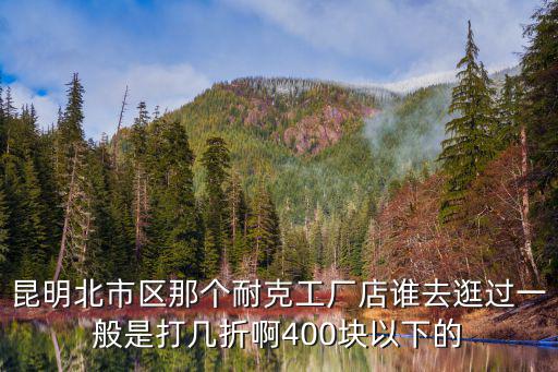 昆明北市區那個耐克工廠店誰去逛過一般是打幾折啊400塊以下的