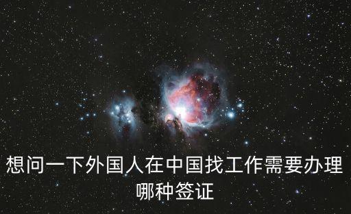 想問(wèn)一下外國(guó)人在中國(guó)找工作需要辦理哪種簽證