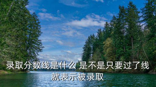 錄取分數線是什么 是不是只要過了線就表示被錄取