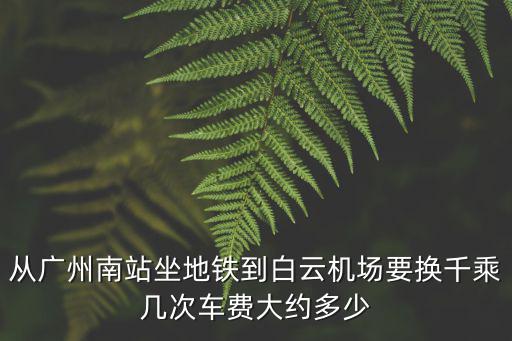 從廣州南站坐地鐵到白云機(jī)場(chǎng)要換千乘幾次車費(fèi)大約多少