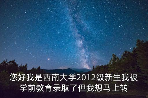 西南大學轉專業，您好我是西南大學2012級新生我被學前教育錄取了但我想馬上轉