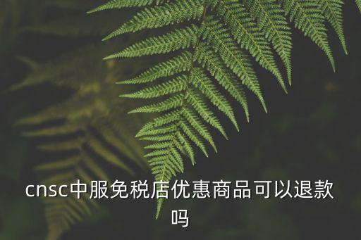 cnsc中服免稅店優(yōu)惠商品可以退款嗎