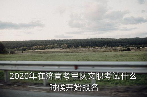 2020年在濟南考軍隊文職考試什么時候開始報名
