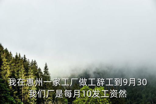 惠州復(fù)工，我在惠州一家工廠做工辭工到9月30我們廠是每月10發(fā)工資然