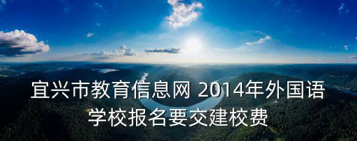 宜興市教育信息網(wǎng) 2014年外國(guó)語(yǔ)學(xué)校報(bào)名要交建校費(fèi)