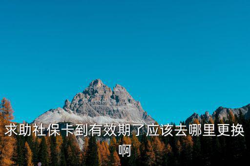 求助社保卡到有效期了應該去哪里更換啊