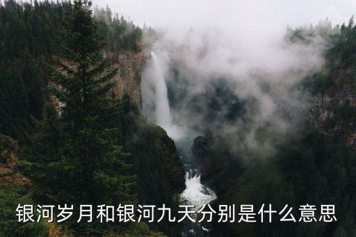 銀河歲月和銀河九天分別是什么意思