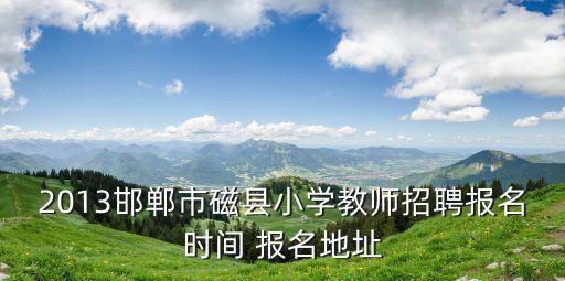 2013邯鄲市磁縣小學教師招聘報名時間 報名地址