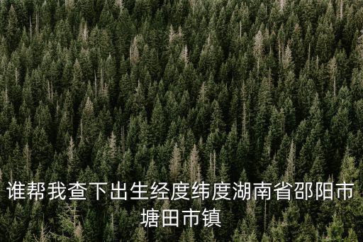 誰幫我查下出生經度緯度湖南省邵陽市塘田市鎮