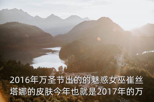 2016年萬圣節出的的魅惑女巫崔絲塔娜的皮膚今年也就是2017年的萬