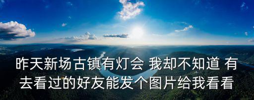 昨天新場古鎮(zhèn)有燈會 我卻不知道 有去看過的好友能發(fā)個圖片給我看看
