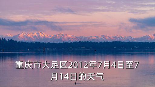 大足區(qū)天氣，重慶市大足區(qū)2012年7月4日至7月14日的天氣