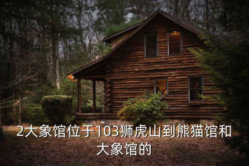 獅虎山，2大象館位于103獅虎山到熊貓館和大象館的