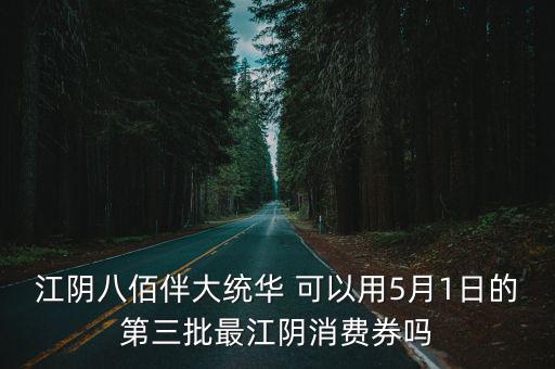 江陰八佰伴大統華 可以用5月1日的第三批最江陰消費券嗎