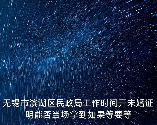 無錫市濱湖區民政局工作時間開未婚證明能否當場拿到如果等要等