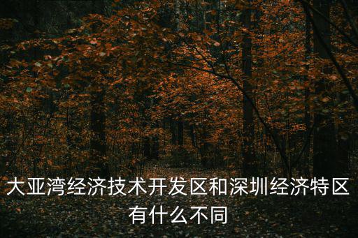 大亞灣經濟技術開發區和深圳經濟特區有什么不同