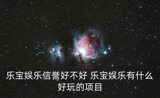 樂寶娛樂信譽好不好 樂寶娛樂有什么好玩的項目