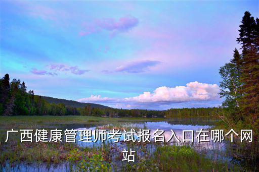 廣西健康管理師考試報名入口在哪個網站