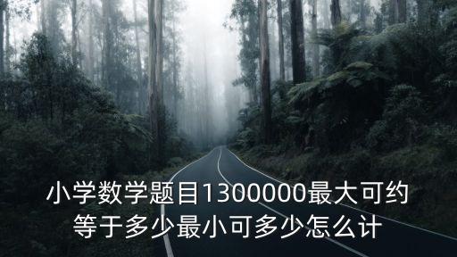 小學(xué)數(shù)學(xué)題目1300000最大可約等于多少最小可多少怎么計(jì)
