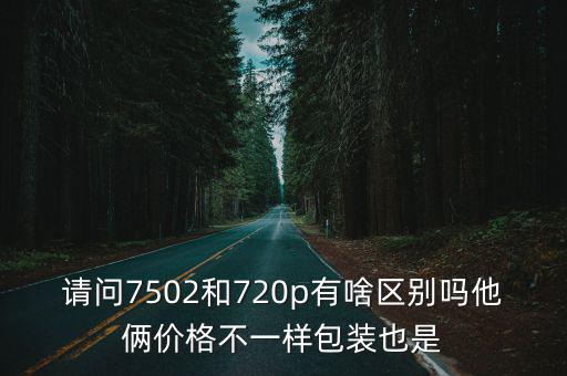 請問7502和720p有啥區別嗎他倆價格不一樣包裝也是