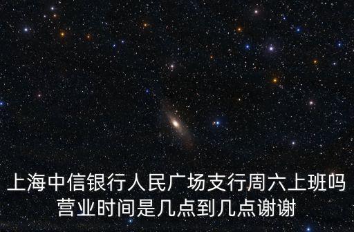 上海中信銀行人民廣場支行周六上班嗎營業時間是幾點到幾點謝謝