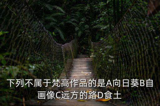 下列不屬于梵高作品的是A向日葵B自畫像C遠方的路D食土